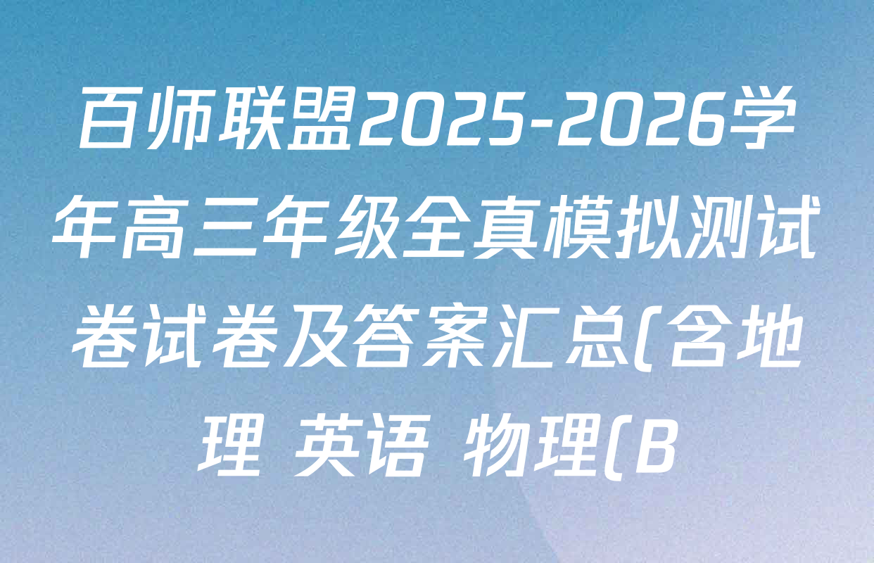 百师联盟2025-2026学年高三年级全真模拟测试卷试卷及答案汇总(含地理 英语 物理(B)等9份) 百师联盟2025-2026学年高三年级全真模拟测试卷试卷及答案汇总(含地理 英语 物理(B)等9份)